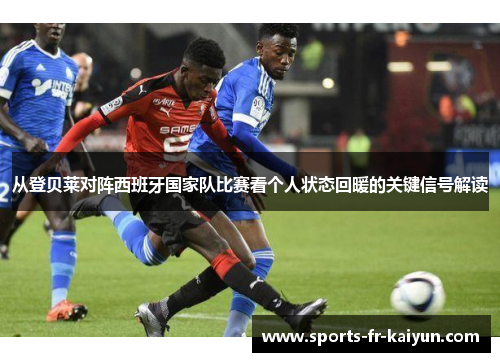 从登贝莱对阵西班牙国家队比赛看个人状态回暖的关键信号解读