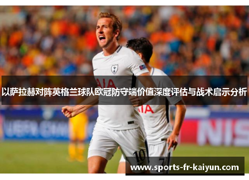 以萨拉赫对阵英格兰球队欧冠防守端价值深度评估与战术启示分析