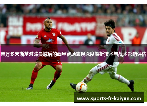 莱万多夫斯基对阵曼城后的西甲赛场表现深度解析技术与战术影响评估