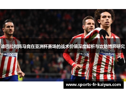 迪巴拉对阵马竞在亚洲杯赛场的战术价值深度解析与攻防博弈研究