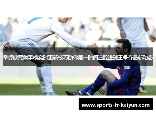 掌握欧冠射手榜实时更新技巧助你第一时间追踪进球王争夺最新动态