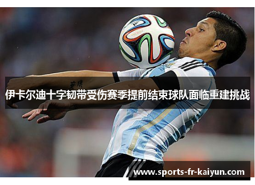 伊卡尔迪十字韧带受伤赛季提前结束球队面临重建挑战