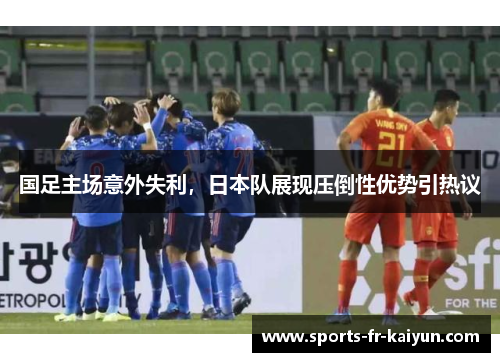 国足主场意外失利，日本队展现压倒性优势引热议