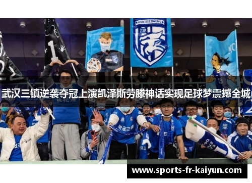 武汉三镇逆袭夺冠上演凯泽斯劳滕神话实现足球梦震撼全城 武汉三镇逆袭夺冠上演凯泽斯劳滕神话实现足球梦震撼全城