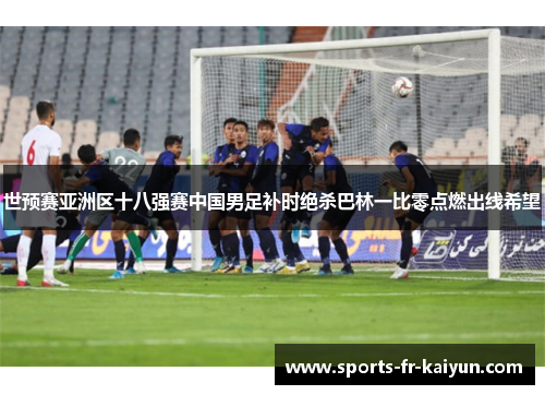 世预赛亚洲区十八强赛中国男足补时绝杀巴林一比零点燃出线希望 世预赛亚洲区十八强赛中国男足补时绝杀巴林一比零点燃出线希望