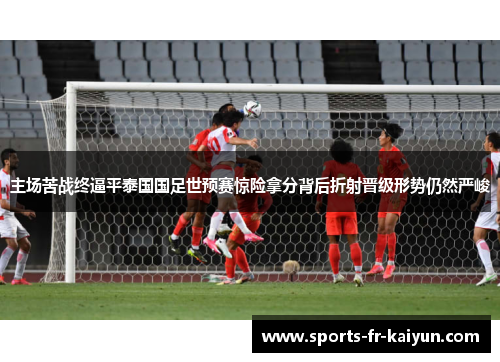 主场苦战终逼平泰国国足世预赛惊险拿分背后折射晋级形势仍然严峻 主场苦战终逼平泰国国足世预赛惊险拿分背后折射晋级形势仍然严峻