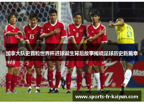 加拿大队史首粒世界杯进球诞生背后故事揭晓足球历史新篇章