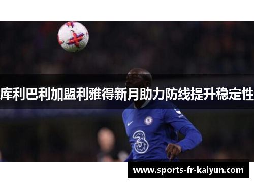 库利巴利加盟利雅得新月助力防线提升稳定性
