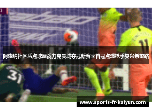 阿森纳社区盾点球鏖战力克曼城夺冠新赛季首冠点燃枪手复兴希望路