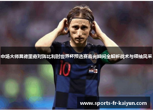 中场大师莫德里奇对阵比利时世界杯预选赛高光瞬间全解析战术与领袖风采