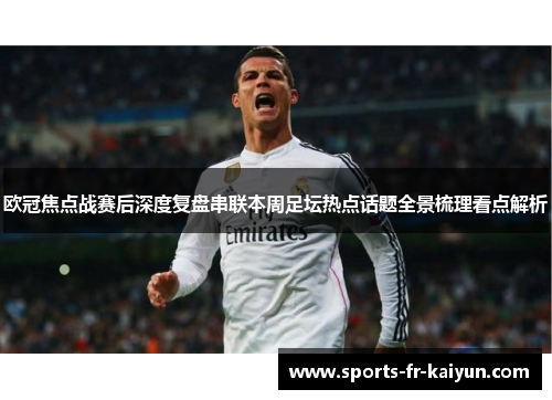欧冠焦点战赛后深度复盘串联本周足坛热点话题全景梳理看点解析