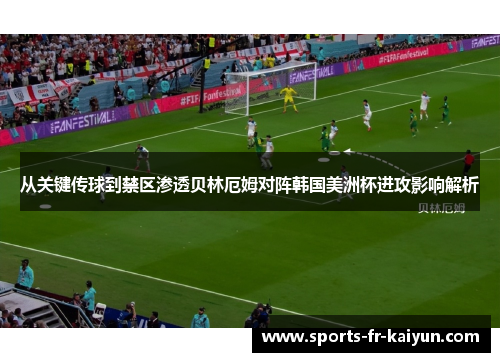 从关键传球到禁区渗透贝林厄姆对阵韩国美洲杯进攻影响解析