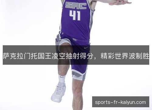 萨克拉门托国王凌空抽射得分,精彩世界波制胜 萨克拉门托国王凌空抽射得分,精彩世界波制胜