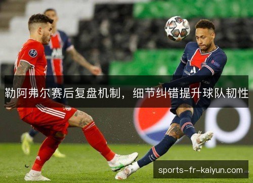 勒阿弗尔赛后复盘机制,细节纠错提升球队韧性 勒阿弗尔赛后复盘机制,细节纠错提升球队韧性
