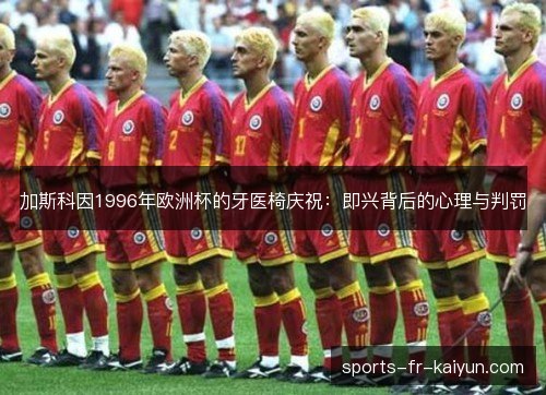 加斯科因1996年欧洲杯的牙医椅庆祝:即兴背后的心理与判罚 加斯科因1996年欧洲杯的牙医椅庆祝:即兴背后的心理与判罚